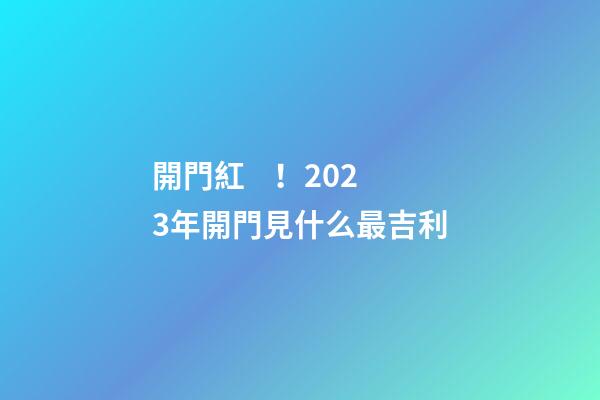 開門紅！2023年開門見什么最吉利